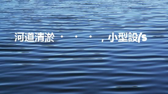 河道清淤，小型設(shè)備助力高效施工